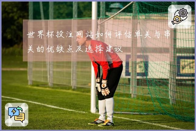 世界杯投注网站如何评估单关与串关的优缺点及选择建议