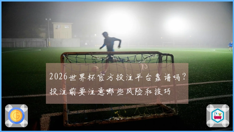 2026世界杯官方投注平台靠谱吗？投注前要注意哪些风险和技巧