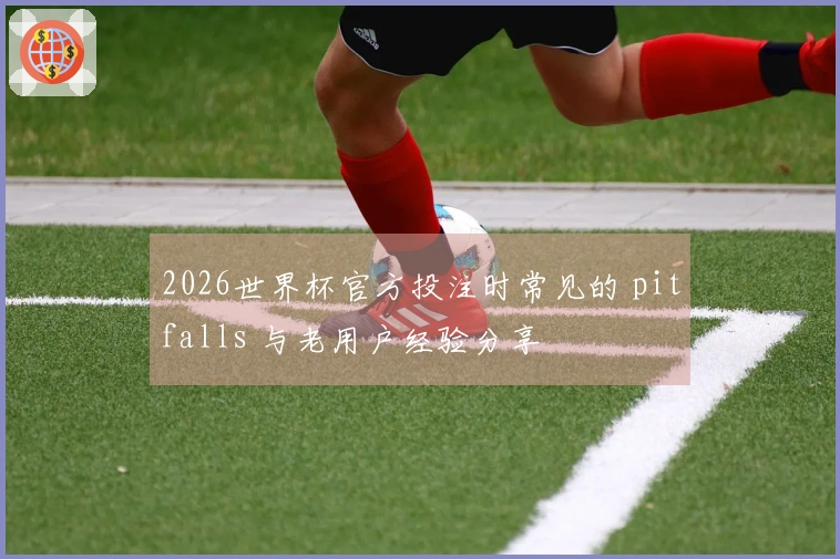2026世界杯官方投注时常见的 pitfalls 与老用户经验分享